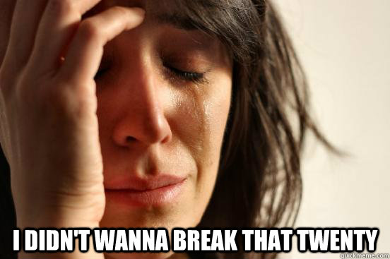  i didn't wanna break that twenty  First World Problems