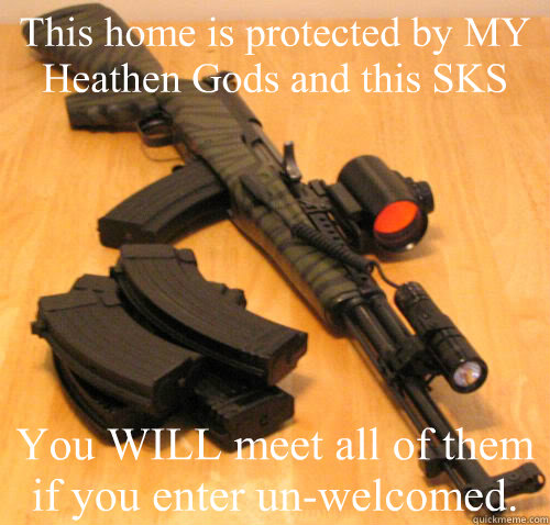 This home is protected by MY Heathen Gods and this SKS You WILL meet all of them if you enter un-welcomed.  - This home is protected by MY Heathen Gods and this SKS You WILL meet all of them if you enter un-welcomed.   Chuck Hudson