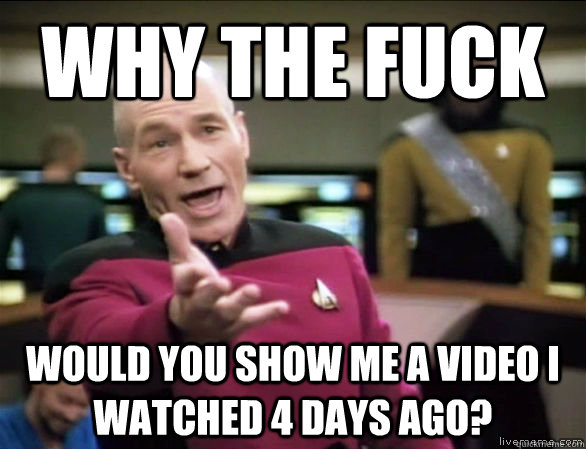 Why the fuck would you show me a video i watched 4 days ago?  Annoyed Picard HD