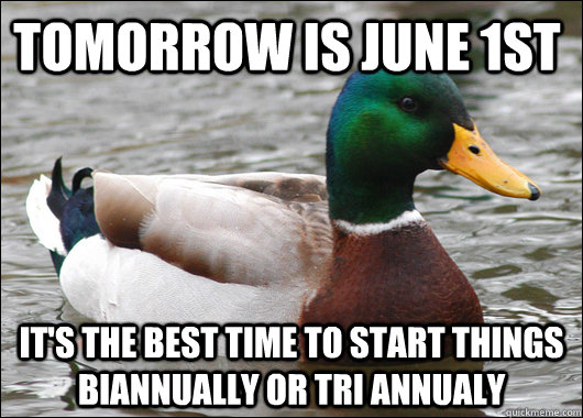 Tomorrow is june 1st It's the best time to start things biannually or tri annualy  Actual Advice Mallard