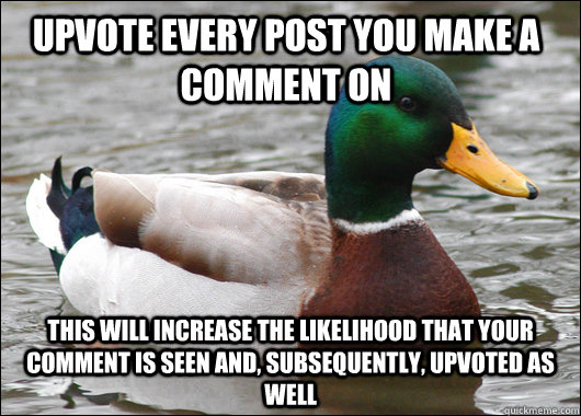 Upvote every post you make a comment on This will increase the likelihood that your comment is seen and, subsequently, upvoted as well  Actual Advice Mallard