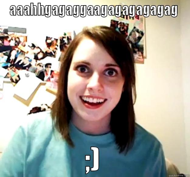 AAAHHGAGAGGAAGAGAGAGAGAG ;) Overly Attached Girlfriend