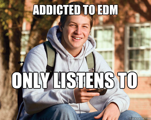 Addicted to EDM Only listens to levels  College Freshman