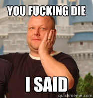 YOU FUCKING DIE I SAID  