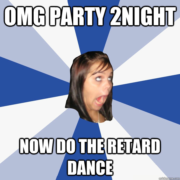 omg party 2night now do the retard dance - omg party 2night now do the retard dance  Annoying Facebook Girl