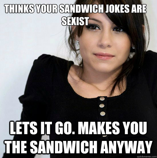 Thinks your Sandwich jokes are sexist Lets it go. Makes you the sandwich anyway  Good Girl Gabby