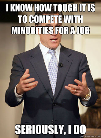 I know how tough it is to compete with minorities for a job Seriously, i do  Relatable Romney