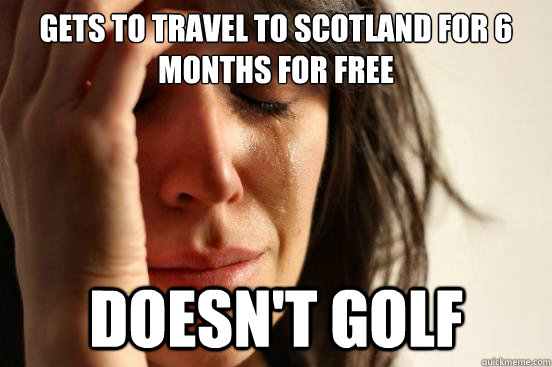 Gets to travel to scotland for 6 months for free doesn't golf  First World Problems
