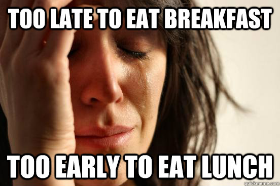 TOO LATE TO EAT BREAKFAST TOO EARLY TO EAT LUNCH - TOO LATE TO EAT BREAKFAST TOO EARLY TO EAT LUNCH  First World Problems