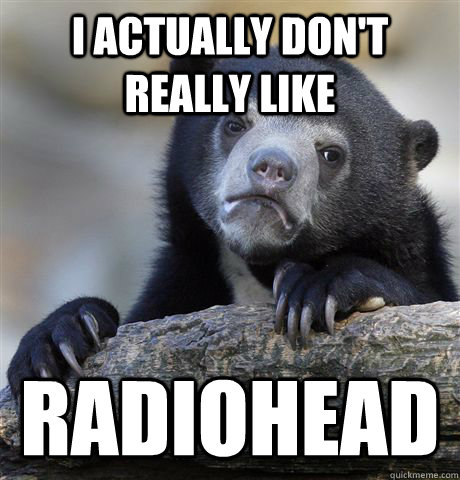 I Actually Don't Really like Radiohead  Confession Bear
