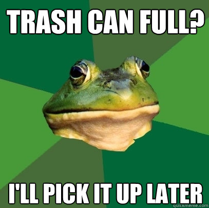 trash can full? I'll pick it up later  Foul Bachelor Frog