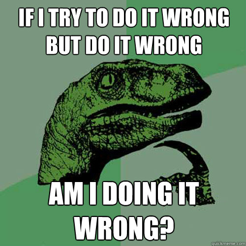 If I try to do it wrong but do it wrong Am I doing it wrong? - If I try to do it wrong but do it wrong Am I doing it wrong?  Philosoraptor