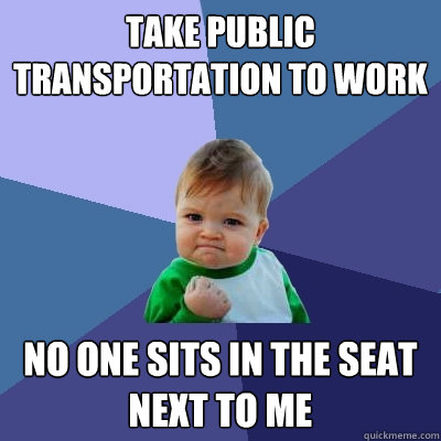 Take public transportation to work no one sits in the seat next to me  Success Kid
