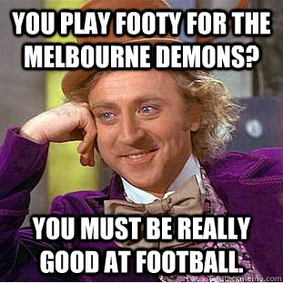 You play footy for the Melbourne Demons? You must be really good at football.  Condescending Wonka