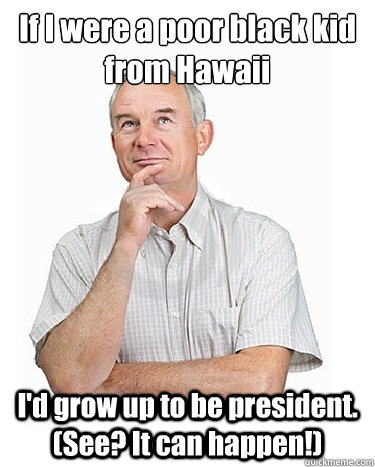 If I were a poor black kid from Hawaii I'd grow up to be president. (See? It can happen!)  Victim-blaming Middle Class White Man