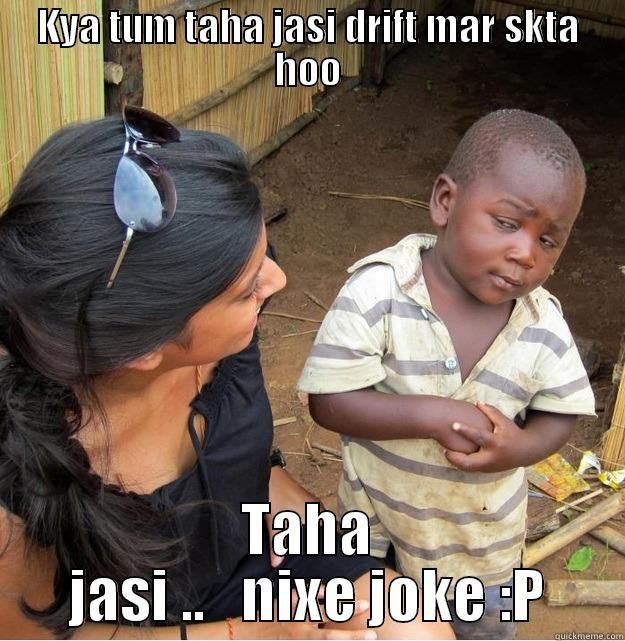 KYA TUM TAHA JASI DRIFT MAR SKTA HOO TAHA JASI ..   NIXE JOKE :P Skeptical Third World Kid