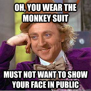 Oh, You wear the monkey suit Must not want to show your face in public  Condescending Wonka