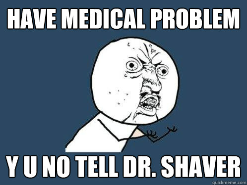 Have medical problem y u no tell Dr. Shaver  Y U No