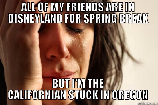 ALL OF MY FRIENDS ARE IN DISNEYLAND FOR SPRING BREAK BUT I'M THE CALIFORNIAN STUCK IN OREGON First World Problems