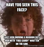 Have you seen this Face? Last seen driving a Maroon 80's van with 