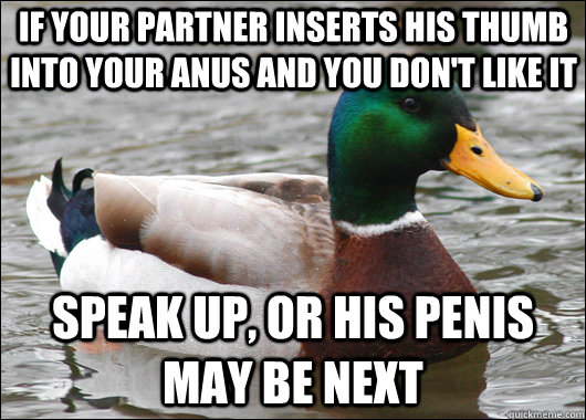if your partner inserts his thumb into your anus and you don't like it speak up, or his penis may be next  Actual Advice Mallard