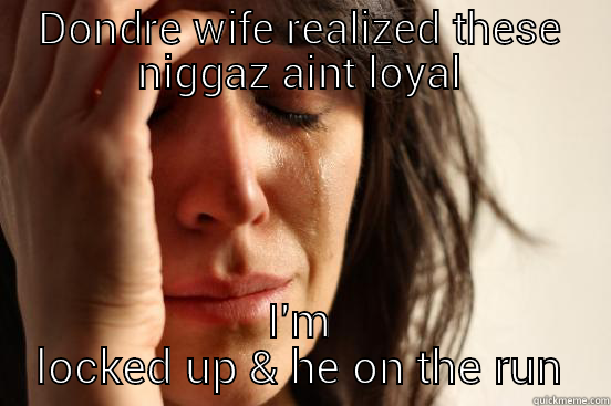 DONDRE WIFE REALIZED THESE NIGGAZ AINT LOYAL I'M LOCKED UP & HE ON THE RUN First World Problems