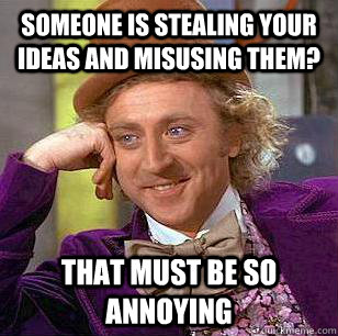 someone is stealing your ideas and misusing them? that must be so annoying  Condescending Wonka