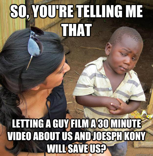 So, you're telling me that Letting a guy film a 30 minute video about us and Joesph Kony will save us?   Skeptical African Kid