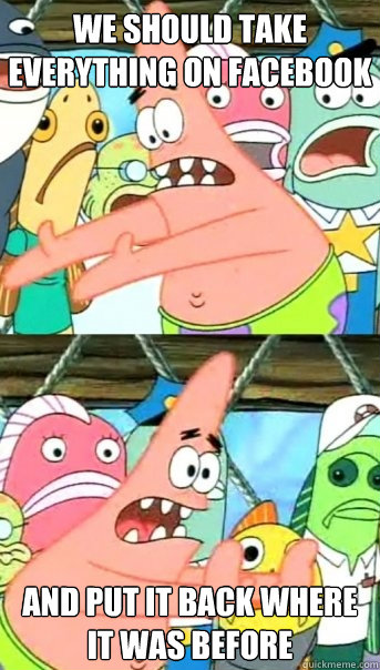 We should take everything on facebook and put it back where it was before  Push it somewhere else Patrick