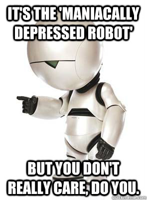 It's the 'maniacally depressed robot' But you don't really care, do you. - It's the 'maniacally depressed robot' But you don't really care, do you.  Marvin the Mechanically Depressed Robot
