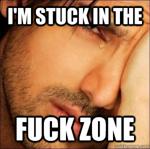 I'm stuck in the fuck zone - I'm stuck in the fuck zone  First World Attractive Male Problems