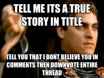 Tell me its a true story in title tell you that i dont believe you in comments then downvote entire thread  Downvoting Roman