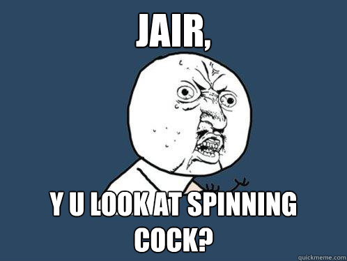 Jair, y u look at spinning cock?  Y U No