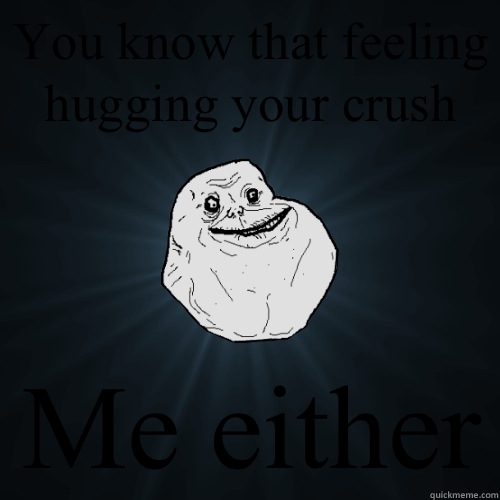 You know that feeling hugging your crush Me either  Forever Alone