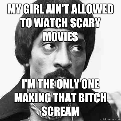 MY GIRL AIN'T ALLOWED TO WATCH SCARY MOVIES I'M THE ONLY ONE MAKING THAT BITCH SCREAM  