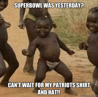 Superbowl was Yesterday? Can't wait for my Patriots Shirt and Hat!!  Third World Success Kid