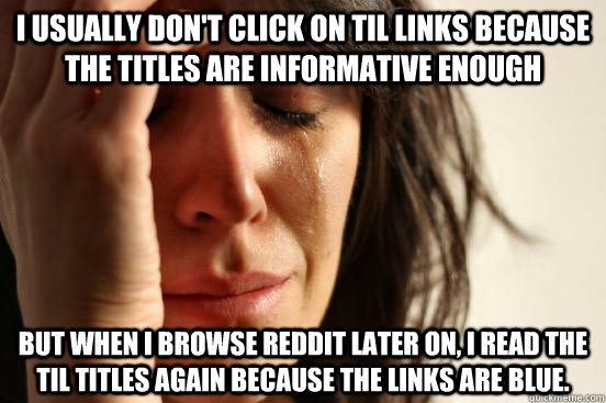 I usually don't click on TIL links because the titles are informative enough but when i browse reddit later on, I read the TIL titles again because the links are blue.  First World Problems