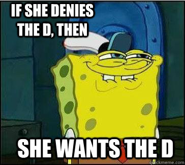She wants the d IF SHE DENIES THE D, THEN  She wants the D