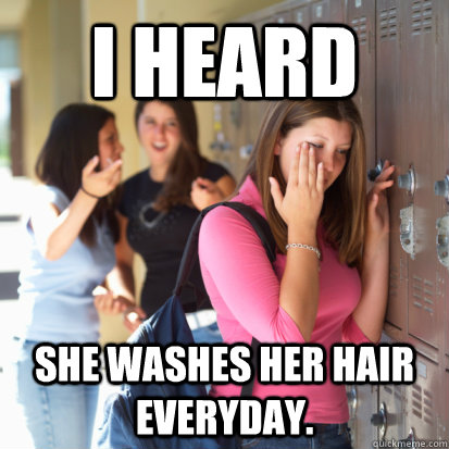 I heard she washes her hair everyday. - I heard she washes her hair everyday.  Bullying on reddit