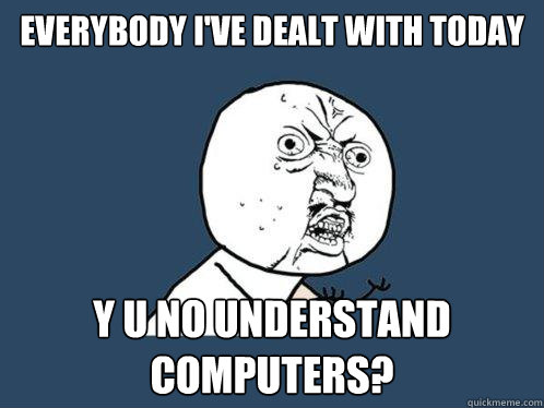 Everybody I've dealt with today y u no understand computers?  Y U No