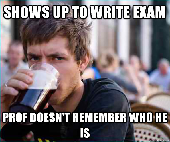 Shows up to write exam Prof doesn't remember who he is  Lazy College Senior