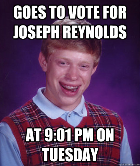 Goes to vote for joseph reynolds at 9:01 pm on Tuesday  Bad Luck Brian