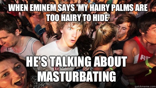 When Eminem says 'my hairy palms are too hairy to hide' He's talking about masturbating  Sudden Clarity Clarence