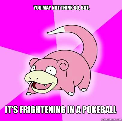 You may not think so, but, It's frightening in a pokeball  Slowpoke