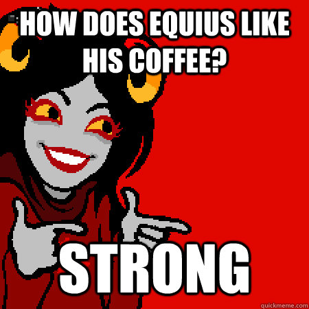 how does equius like his coffee? STRONG  Bad Joke Aradia
