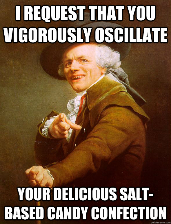 I request that you vigorously oscillate your delicious salt-based candy confection  Joseph Ducreux