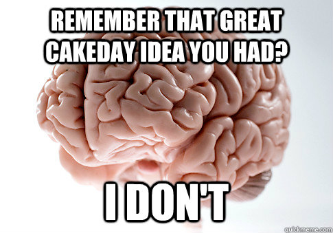 Remember that great cakeday idea you had? I don't  Scumbag Brain