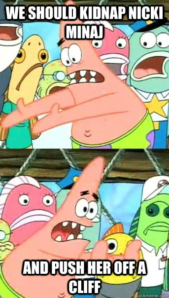 We should kidnap nicki minaj and push her off a cliff  Push it somewhere else Patrick