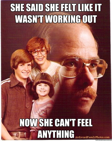 She said she felt like it wasn't working out Now she can't feel anything - She said she felt like it wasn't working out Now she can't feel anything  Vengeance Dad