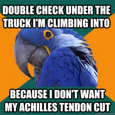 Double check under the truck I'm climbing into because I don't want my Achilles tendon cut   Paranoid Parrot